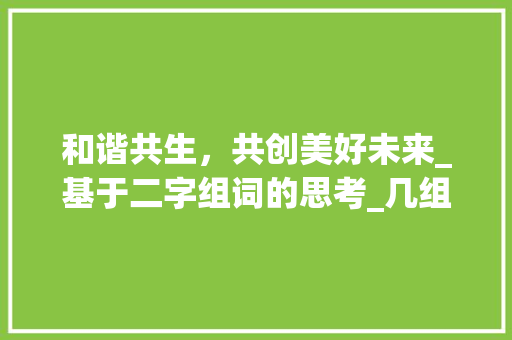 和谐共生，共创美好未来_基于二字组词的思考_几组词两个字组词