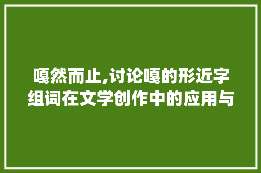 嘎然而止,讨论嘎的形近字组词在文学创作中的应用与魅力_嘎的形近字组词组词