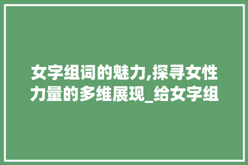 女字组词的魅力,探寻女性力量的多维展现_给女字组词再造句