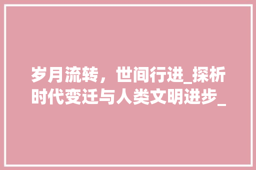 岁月流转，世间行进_探析时代变迁与人类文明进步_世的行进字组词