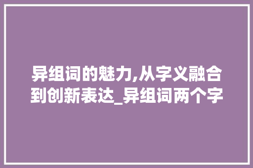 异组词的魅力,从字义融合到创新表达_异组词两个字组词