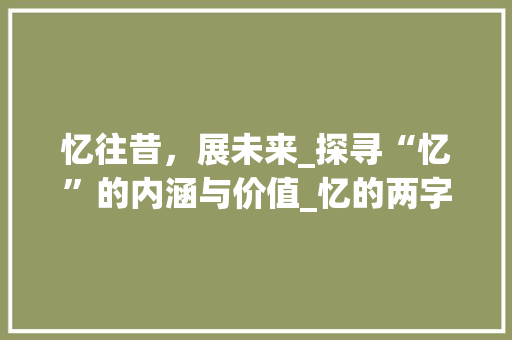 忆往昔，展未来_探寻“忆”的内涵与价值_忆的两字组词
