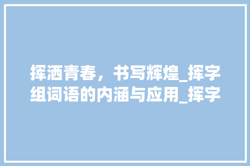 挥洒青春，书写辉煌_挥字组词语的内涵与应用_挥字组词语和拼音