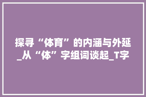 探寻“体育”的内涵与外延_从“体”字组词谈起_T字组词体体育的体组词