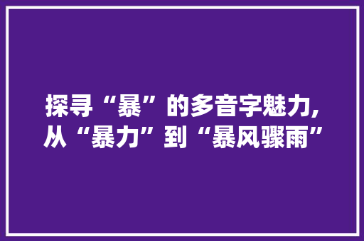 探寻“暴”的多音字魅力,从“暴力”到“暴风骤雨”_暴的多音字组词组词