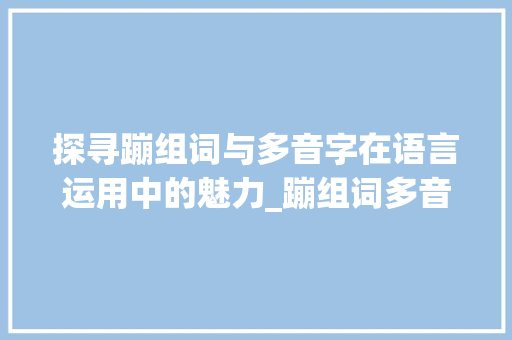 探寻蹦组词与多音字在语言运用中的魅力_蹦组词多音字组