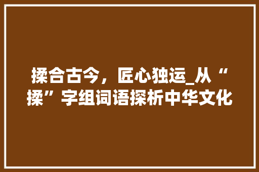 揉合古今，匠心独运_从“揉”字组词语探析中华文化的独特魅力_揉字组词语和拼音