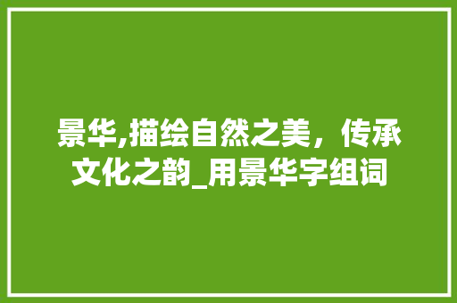 景华,描绘自然之美，传承文化之韵_用景华字组词