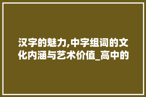 汉字的魅力,中字组词的文化内涵与艺术价值_高中的中字组词