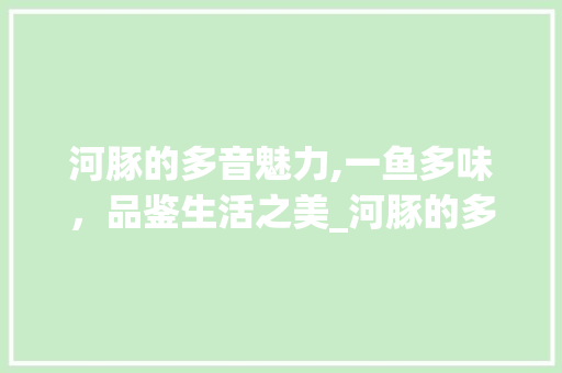 河豚的多音魅力,一鱼多味，品鉴生活之美_河豚的多音字组词
