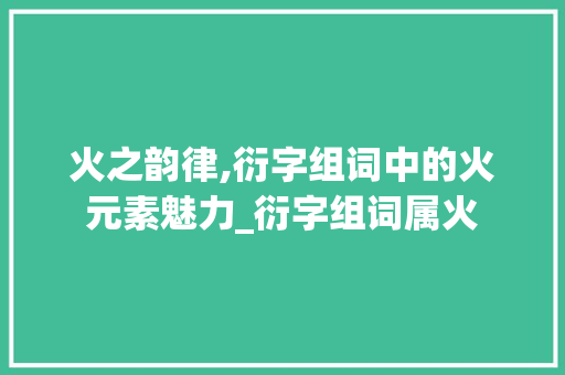 火之韵律,衍字组词中的火元素魅力_衍字组词属火