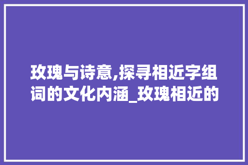 玫瑰与诗意,探寻相近字组词的文化内涵_玫瑰相近的字组词