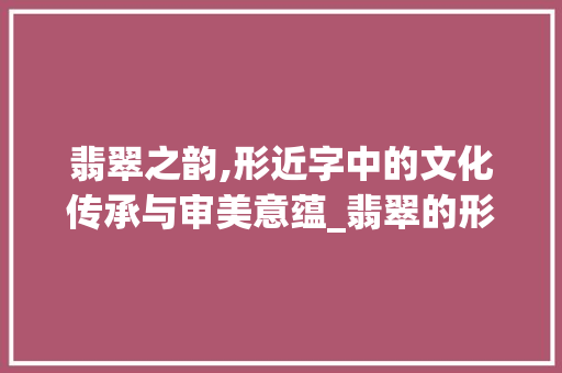 翡翠之韵,形近字中的文化传承与审美意蕴_翡翠的形近字组词