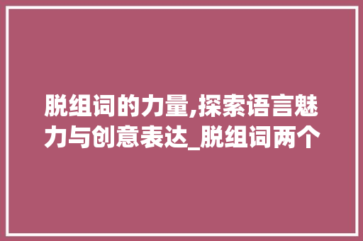 脱组词的力量,探索语言魅力与创意表达_脱组词两个字组词