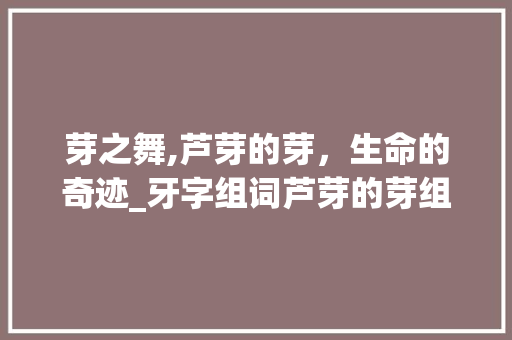 芽之舞,芦芽的芽，生命的奇迹_牙字组词芦芽的芽组词