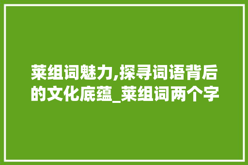 莱组词魅力,探寻词语背后的文化底蕴_莱组词两个字组词