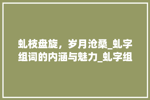 虬枝盘旋，岁月沧桑_虬字组词的内涵与魅力_虬字组词和造句