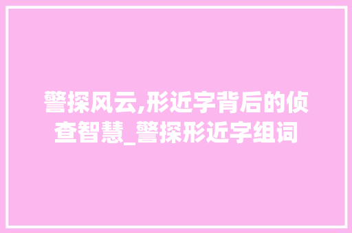 警探风云,形近字背后的侦查智慧_警探形近字组词