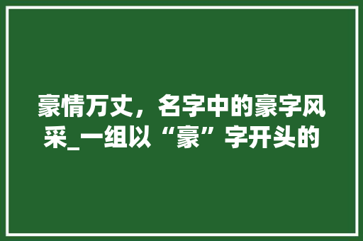 豪情万丈，名字中的豪字风采_一组以“豪”字开头的名字赏析_豪字组词名字有哪些