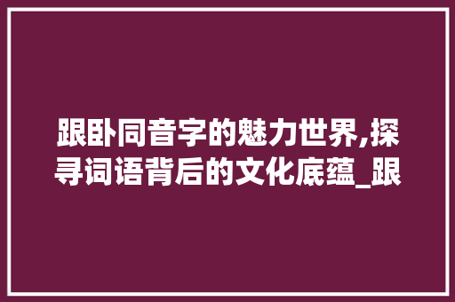 跟卧同音字的魅力世界,探寻词语背后的文化底蕴_跟卧同音的字组词