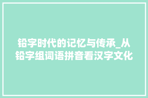 铅字时代的记忆与传承_从铅字组词语拼音看汉字文化的魅力_铅字组词语拼音