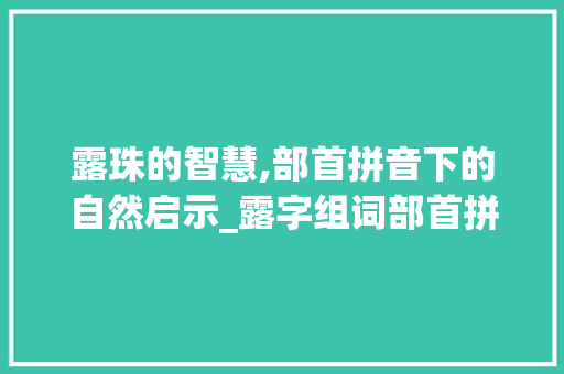 露珠的智慧,部首拼音下的自然启示_露字组词部首拼音