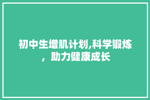 初中生增肌计划,科学锻炼，助力健康成长