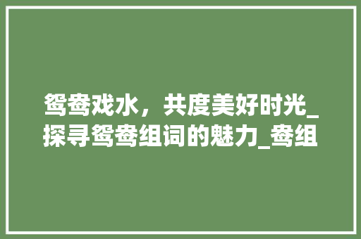 鸳鸯戏水，共度美好时光_探寻鸳鸯组词的魅力_鸯组词两个字组词拼音