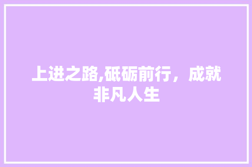 上进之路,砥砺前行，成就非凡人生
