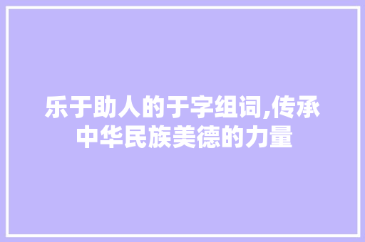 乐于助人的于字组词,传承中华民族美德的力量