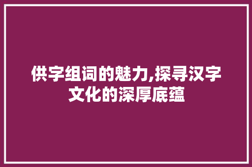 供字组词的魅力,探寻汉字文化的深厚底蕴