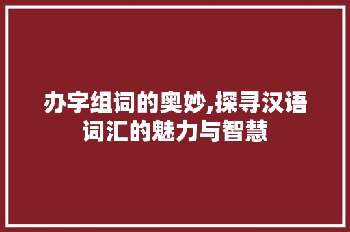 办字组词的奥妙,探寻汉语词汇的魅力与智慧