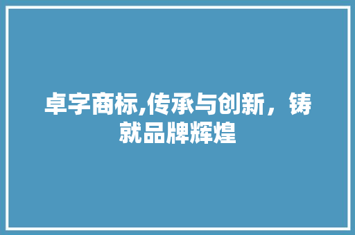 卓字商标,传承与创新，铸就品牌辉煌