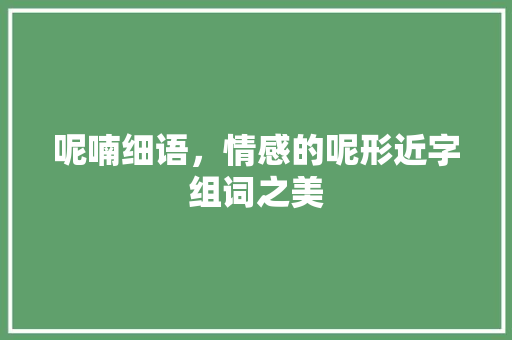 呢喃细语，情感的呢形近字组词之美