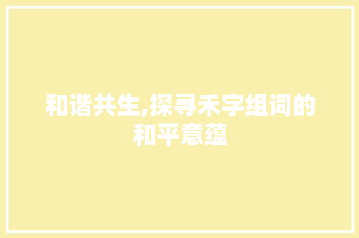 和谐共生,探寻禾字组词的和平意蕴