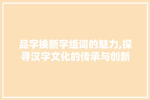品字换新字组词的魅力,探寻汉字文化的传承与创新