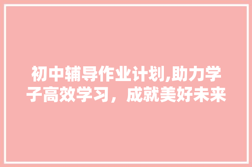 初中辅导作业计划,助力学子高效学习，成就美好未来