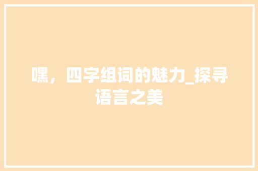 嘿，四字组词的魅力_探寻语言之美