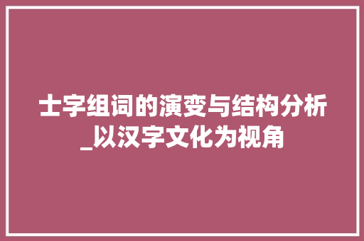 士字组词的演变与结构分析_以汉字文化为视角