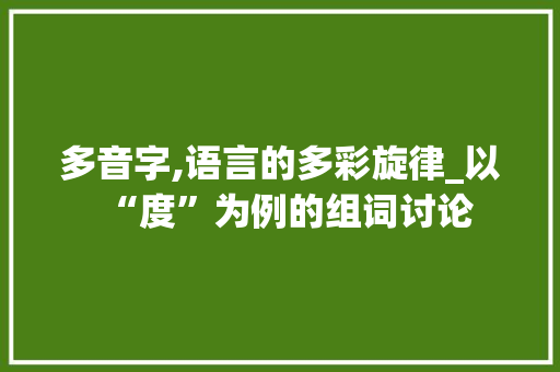 多音字,语言的多彩旋律_以“度”为例的组词讨论