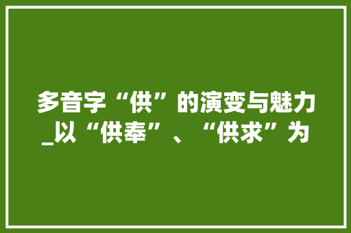 多音字“供”的演变与魅力_以“供奉”、“供求”为例