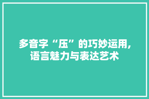 多音字“压”的巧妙运用,语言魅力与表达艺术