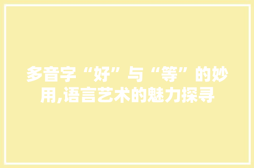 多音字“好”与“等”的妙用,语言艺术的魅力探寻