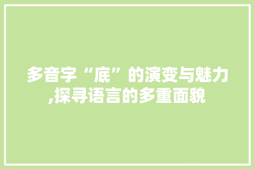 多音字“底”的演变与魅力,探寻语言的多重面貌