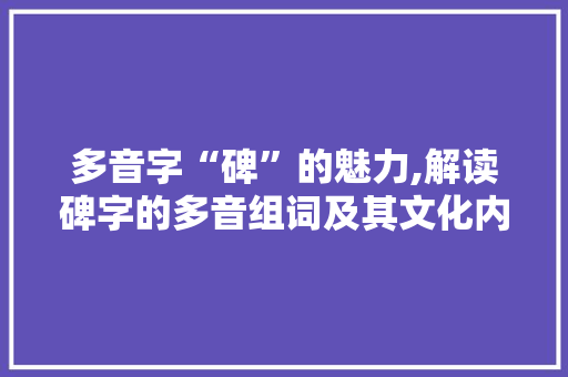多音字“碑”的魅力,解读碑字的多音组词及其文化内涵
