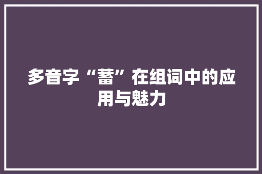 多音字“蓄”在组词中的应用与魅力