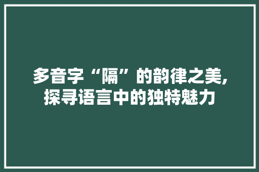 多音字“隔”的韵律之美,探寻语言中的独特魅力