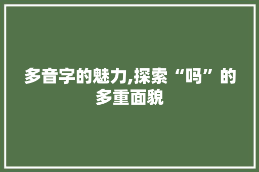 多音字的魅力,探索“吗”的多重面貌