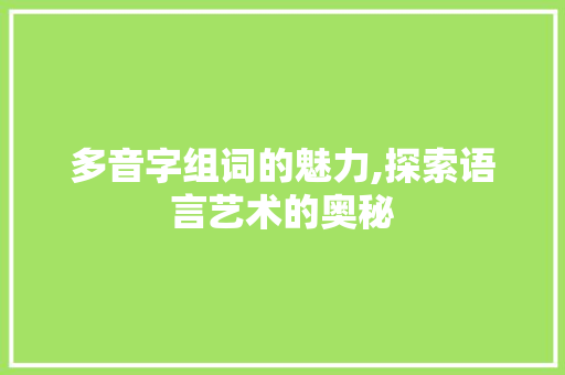 多音字组词的魅力,探索语言艺术的奥秘