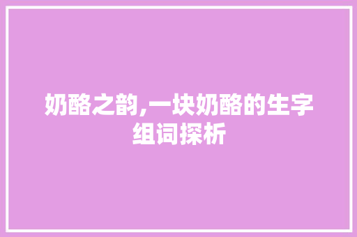奶酪之韵,一块奶酪的生字组词探析